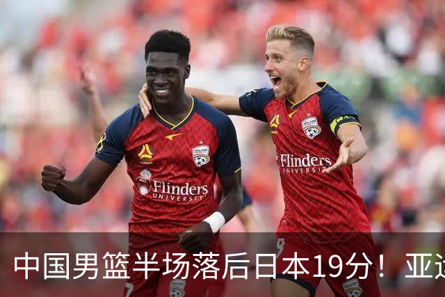 中国男篮半场落后日本19分！亚运会半决赛：中国队打的被动、艰难