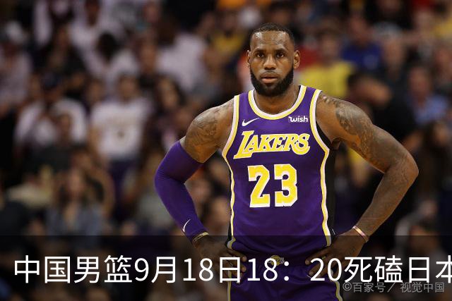 中国男篮9月18日18：20死磕日本！3锋线倒下外线必须掐死，朱俊龙、赵嘉义、李弘权全不打，黑川虎彻这点防不住就麻烦