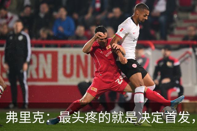 弗里克：最头疼的就是决定首发，想让大家都开心但球队天赋太足了